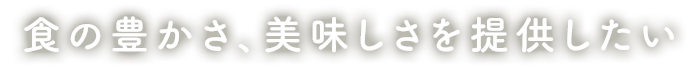 食の豊かさ、美味しさを提供したい
